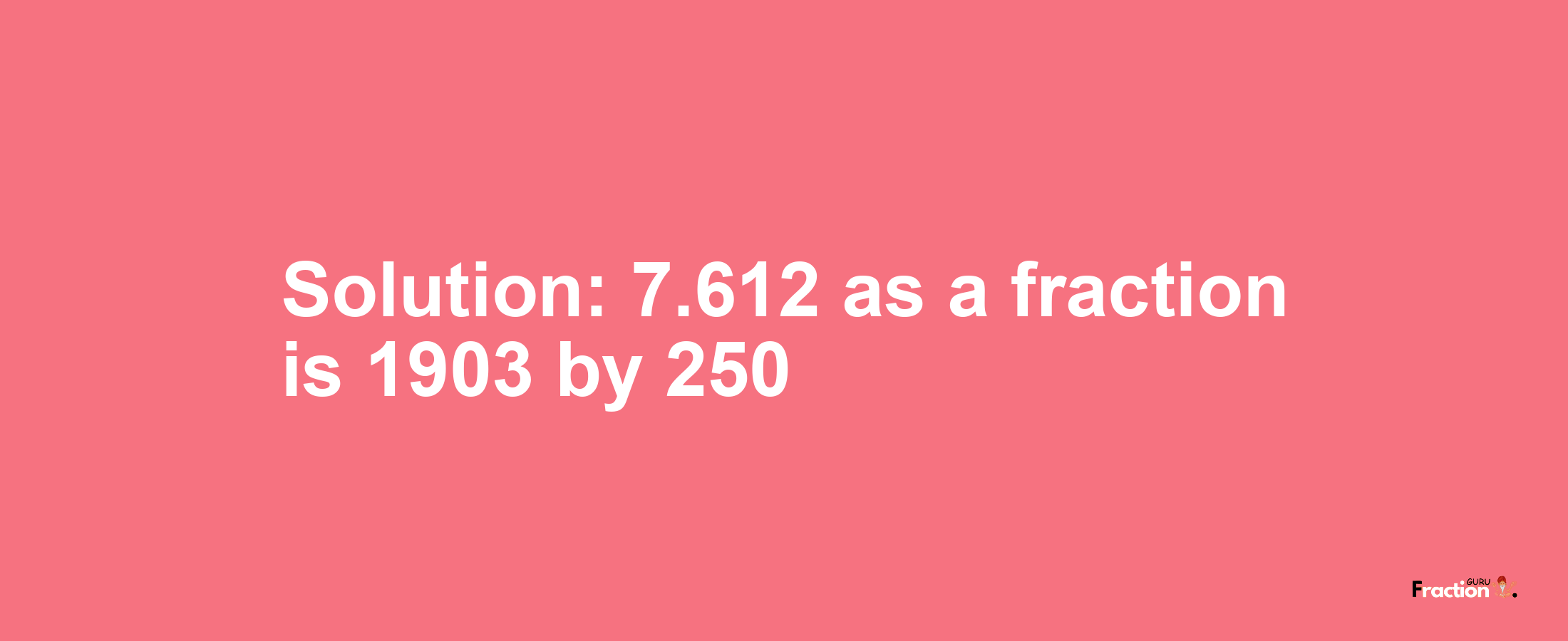 Solution:7.612 as a fraction is 1903/250